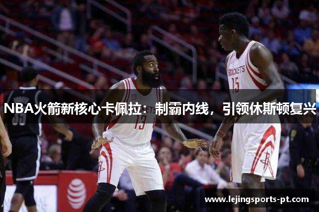 NBA火箭新核心卡佩拉：制霸内线，引领休斯顿复兴