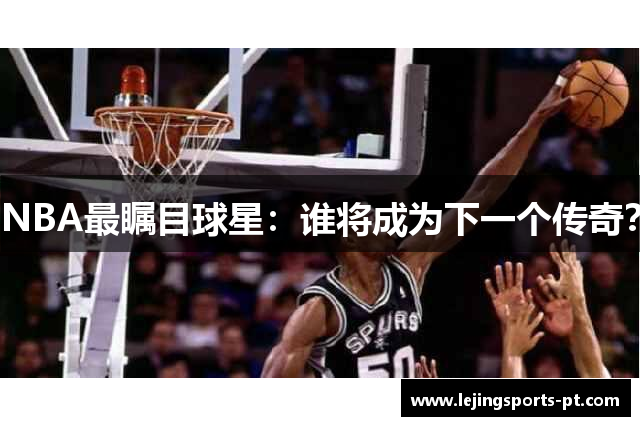 NBA最瞩目球星：谁将成为下一个传奇？