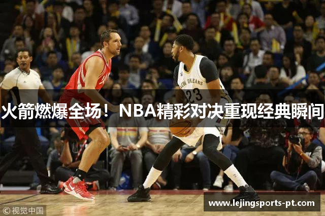 火箭燃爆全场！NBA精彩对决重现经典瞬间