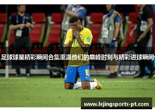 足球球星精彩瞬间合集重温他们的巅峰时刻与精彩进球瞬间