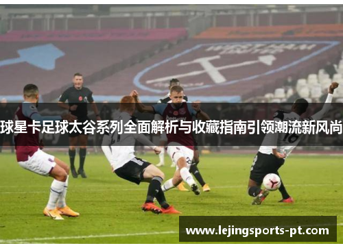 球星卡足球太谷系列全面解析与收藏指南引领潮流新风尚