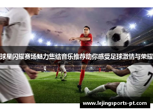 球星闪耀赛场魅力集结音乐推荐助你感受足球激情与荣耀