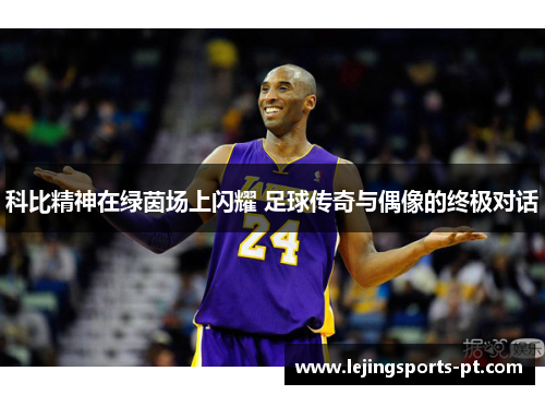 科比精神在绿茵场上闪耀 足球传奇与偶像的终极对话