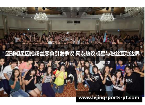 篮球明星因抢粉丝零食引发争议 网友热议明星与粉丝互动边界