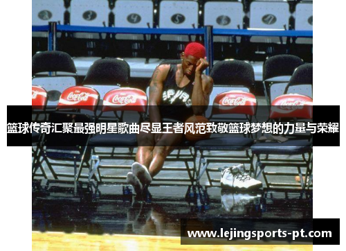 篮球传奇汇聚最强明星歌曲尽显王者风范致敬篮球梦想的力量与荣耀