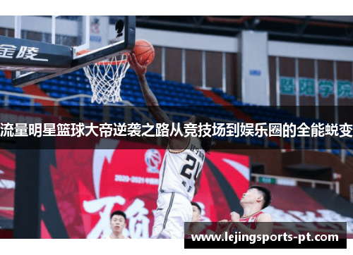流量明星篮球大帝逆袭之路从竞技场到娱乐圈的全能蜕变