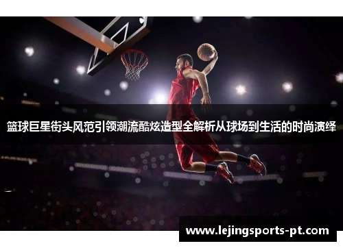 篮球巨星街头风范引领潮流酷炫造型全解析从球场到生活的时尚演绎