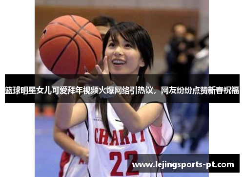 篮球明星女儿可爱拜年视频火爆网络引热议，网友纷纷点赞新春祝福