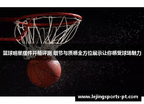 篮球明星摆件开箱评测 细节与质感全方位展示让你感受球场魅力
