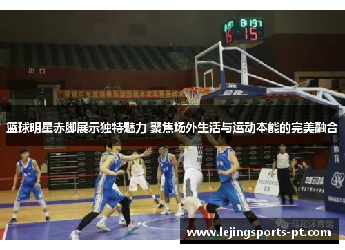 篮球明星赤脚展示独特魅力 聚焦场外生活与运动本能的完美融合