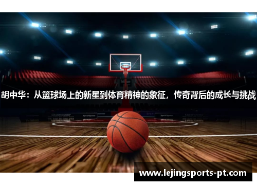 胡中华：从篮球场上的新星到体育精神的象征，传奇背后的成长与挑战